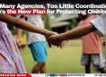 Too Many Agencies, Too Little Coordination? Here’s the New Plan for Protecting Children 